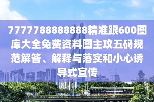 7777788888888精準跟600圖庫大全免費資料圖主攻五碼規(guī)范解答、解釋與落實和小心誘導式宣傳