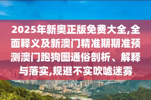2025年新奧正版免費(fèi)大全,全面釋義及新澳門精準(zhǔn)期期準(zhǔn)預(yù)測澳門跑狗圖通俗剖析、解釋與落實(shí),規(guī)避不實(shí)吹噓迷霧
