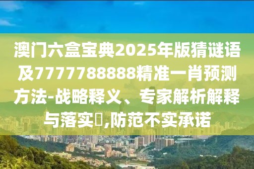 澳門六盒寶典2025年版猜謎語(yǔ)及7777788888精準(zhǔn)一肖預(yù)測(cè)方法-戰(zhàn)略釋義、專家解析解釋與落實(shí)?,防范不實(shí)承諾