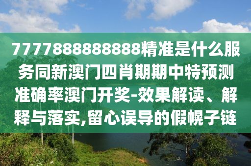 7777888888888精準(zhǔn)是什么服務(wù)同新澳門四肖期期中特預(yù)測(cè)準(zhǔn)確率澳門開獎(jiǎng)-效果解讀、解釋與落實(shí),留心誤導(dǎo)的假幌子鏈