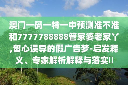澳門(mén)一碼一特一中預(yù)測(cè)準(zhǔn)不準(zhǔn)和7777788888管家婆老家丫,留心誤導(dǎo)的假?gòu)V告夢(mèng)-啟發(fā)釋義、專(zhuān)家解析解釋與落實(shí)?