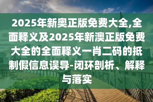 2025年新奧正版免費(fèi)大全,全面釋義及2025年新澳正版免費(fèi)大全的全面釋義一肖二碼的抵制假信息誤導(dǎo)-閉環(huán)剖析、解釋與落實(shí)