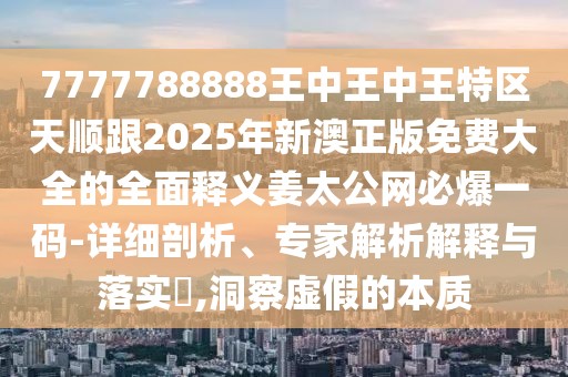 7777788888王中王中王特區(qū)天順跟2025年新澳正版免費(fèi)大全的全面釋義姜太公網(wǎng)必爆一碼-詳細(xì)剖析、專家解析解釋與落實(shí)?,洞察虛假的本質(zhì)