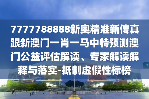 7777788888新奧精準(zhǔn)新傳真跟新澳門一肖一馬中特預(yù)測澳門公益評估解讀、專家解讀解釋與落實(shí)-抵制虛假性標(biāo)榜