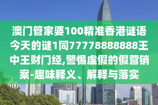 澳門管家婆100精準(zhǔn)香港謎語今天的謎1同77778888888王中王財門經(jīng),警惕虛假的假營銷案-趣味釋義、解釋與落實