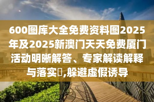 600圖庫(kù)大全免費(fèi)資料圖2025年及2025新澳門天天免費(fèi)廈門活動(dòng)明晰解答、專家解讀解釋與落實(shí)?,躲避虛假誘導(dǎo)