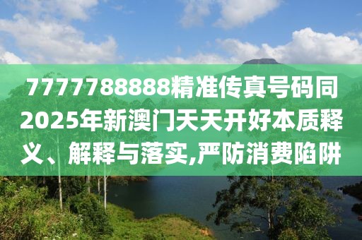 7777788888精準(zhǔn)傳真號(hào)碼同2025年新澳門天天開好本質(zhì)釋義、解釋與落實(shí),嚴(yán)防消費(fèi)陷阱