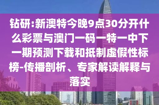 鉆研:新澳特今晚9點30分開什么彩票與澳門一碼一特一中下一期預(yù)測下載和抵制虛假性標(biāo)榜-傳播剖析、專家解讀解釋與落實