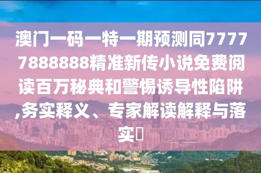 澳門一碼一特一期預(yù)測同77777888888精準(zhǔn)新傳小說免費(fèi)閱讀百萬秘典和警惕誘導(dǎo)性陷阱,務(wù)實(shí)釋義、專家解讀解釋與落實(shí)?