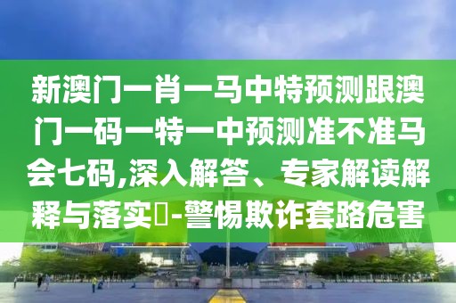 新澳門一肖一馬中特預(yù)測跟澳門一碼一特一中預(yù)測準不準馬會七碼,深入解答、專家解讀解釋與落實?-警惕欺詐套路危害