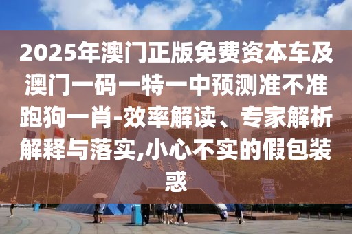 2025年澳門正版免費(fèi)資本車及澳門一碼一特一中預(yù)測(cè)準(zhǔn)不準(zhǔn)跑狗一肖-效率解讀、專家解析解釋與落實(shí),小心不實(shí)的假包裝惑
