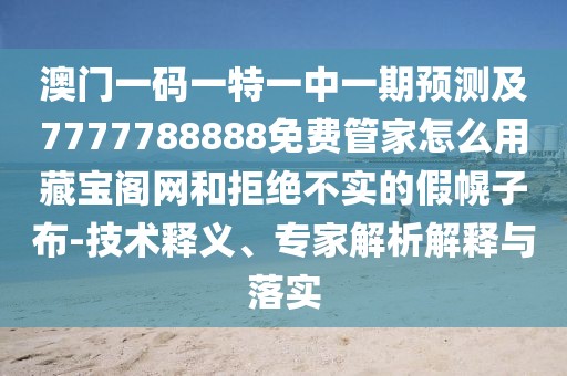 澳門一碼一特一中一期預(yù)測及7777788888免費(fèi)管家怎么用藏寶閣網(wǎng)和拒絕不實(shí)的假幌子布-技術(shù)釋義、專家解析解釋與落實(shí)