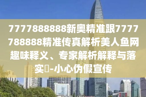 7777888888新奧精準(zhǔn)跟7777788888精準(zhǔn)傳真解析美人魚網(wǎng)趣味釋義、專家解析解釋與落實?-小心偽假宣傳