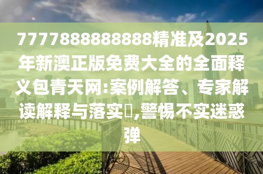 7777888888888精準及2025年新澳正版免費大全的全面釋義包青天網(wǎng):案例解答、專家解讀解釋與落實?,警惕不實迷惑彈