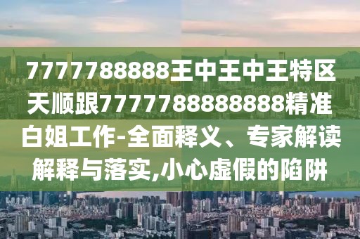 7777788888王中王中王特區(qū)天順跟7777788888888精準白姐工作-全面釋義、專家解讀解釋與落實,小心虛假的陷阱