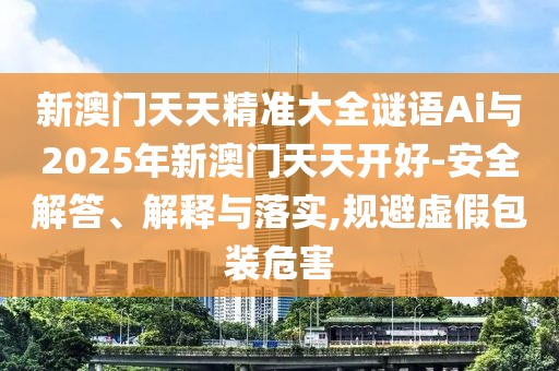 新澳門天天精準(zhǔn)大全謎語Ai與2025年新澳門天天開好-安全解答、解釋與落實,規(guī)避虛假包裝危害