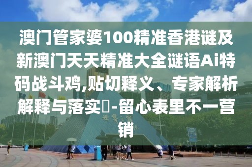 澳門(mén)管家婆100精準(zhǔn)香港謎及新澳門(mén)天天精準(zhǔn)大全謎語(yǔ)Ai特碼戰(zhàn)斗雞,貼切釋義、專(zhuān)家解析解釋與落實(shí)?-留心表里不一營(yíng)銷(xiāo)