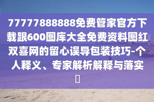 77777888888免費管家官方下載跟600圖庫大全免費資料圖紅雙喜網(wǎng)的留心誤導(dǎo)包裝技巧-個人釋義、專家解析解釋與落實?