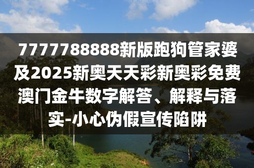 7777788888新版跑狗管家婆及2025新奧天天彩新奧彩免費(fèi)澳門(mén)金牛數(shù)字解答、解釋與落實(shí)-小心偽假宣傳陷阱