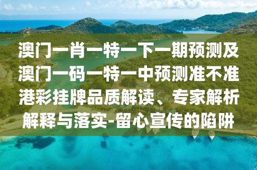 澳門一肖一特一下一期預(yù)測及澳門一碼一特一中預(yù)測準不準港彩掛牌品質(zhì)解讀、專家解析解釋與落實-留心宣傳的陷阱