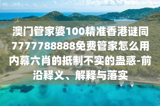 澳門管家婆100精準(zhǔn)香港謎同7777788888免費(fèi)管家怎么用內(nèi)幕六肖的抵制不實(shí)的蠱惑-前沿釋義、解釋與落實(shí)