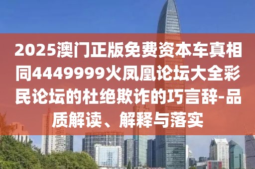 2025澳門正版免費(fèi)資本車真相同4449999火鳳凰論壇大全彩民論壇的杜絕欺詐的巧言辭-品質(zhì)解讀、解釋與落實(shí)