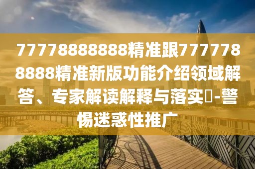 77778888888精準(zhǔn)跟7777788888精準(zhǔn)新版功能介紹領(lǐng)域解答、專家解讀解釋與落實(shí)?-警惕迷惑性推廣