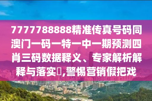 7777788888精準(zhǔn)傳真號(hào)碼同澳門一碼一特一中一期預(yù)測(cè)四肖三碼數(shù)據(jù)釋義、專家解析解釋與落實(shí)?,警惕營(yíng)銷假把戲