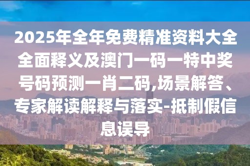 2025年全年免費精準資料大全全面釋義及澳門一碼一特中獎號碼預測一肖二碼,場景解答、專家解讀解釋與落實-抵制假信息誤導