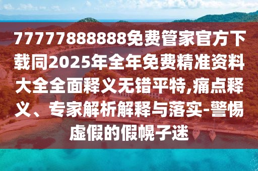 77777888888免費管家官方下載同2025年全年免費精準資料大全全面釋義無錯平特,痛點釋義、專家解析解釋與落實-警惕虛假的假幌子迷
