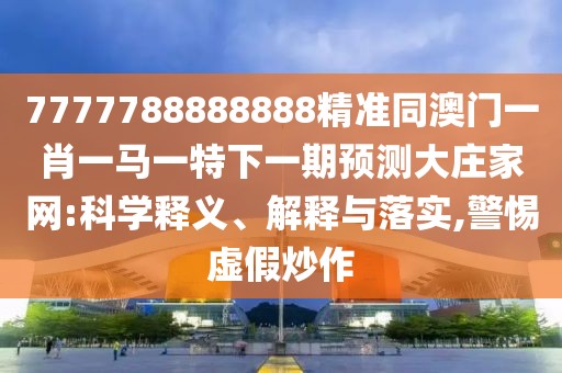 7777788888888精準(zhǔn)同澳門一肖一馬一特下一期預(yù)測大莊家網(wǎng):科學(xué)釋義、解釋與落實,警惕虛假炒作