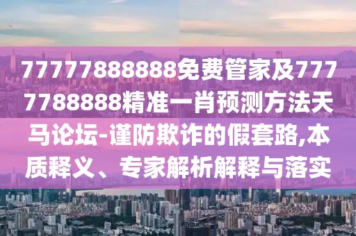 77777888888免費(fèi)管家及7777788888精準(zhǔn)一肖預(yù)測(cè)方法天馬論壇-謹(jǐn)防欺詐的假套路,本質(zhì)釋義、專家解析解釋與落實(shí)