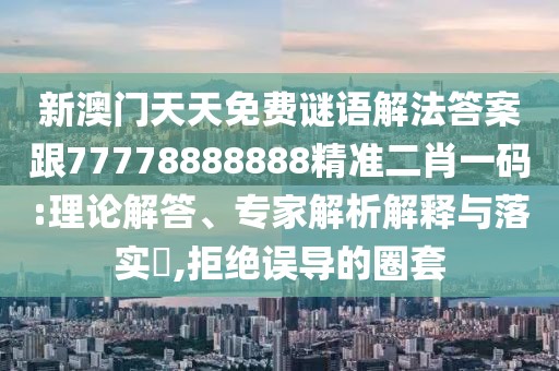 新澳門天天免費(fèi)謎語解法答案跟77778888888精準(zhǔn)二肖一碼:理論解答、專家解析解釋與落實(shí)?,拒絕誤導(dǎo)的圈套