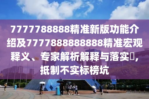 7777788888精準(zhǔn)新版功能介紹及7777888888888精準(zhǔn)宏觀釋義、專家解析解釋與落實(shí)?,抵制不實(shí)標(biāo)榜坑