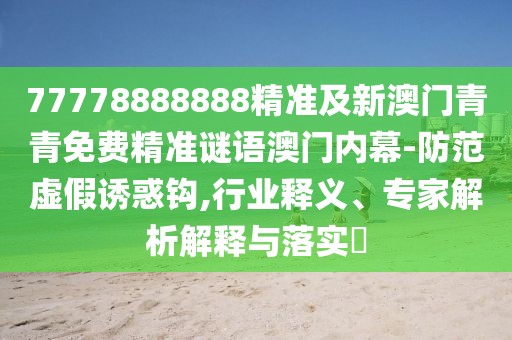 77778888888精準(zhǔn)及新澳門青青免費(fèi)精準(zhǔn)謎語(yǔ)澳門內(nèi)幕-防范虛假誘惑鉤,行業(yè)釋義、專家解析解釋與落實(shí)?
