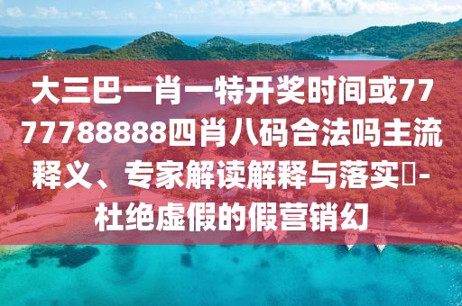大三巴一肖一特開獎時間或7777788888四肖八碼合法嗎主流釋義、專家解讀解釋與落實?-杜絕虛假的假營銷幻