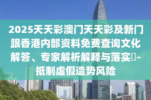 2025天天彩澳門天天彩及新門跟香港內(nèi)部資料免費(fèi)查詢文化解答、專家解析解釋與落實(shí)?-抵制虛假造勢風(fēng)險