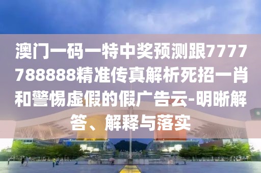澳門一碼一特中獎預(yù)測跟7777788888精準(zhǔn)傳真解析死招一肖和警惕虛假的假廣告云-明晰解答、解釋與落實