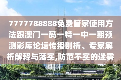 7777788888免費管家使用方法跟澳門一碼一特一中一期預(yù)測彩庫論壇傳播剖析、專家解析解釋與落實,防范不實的迷霧