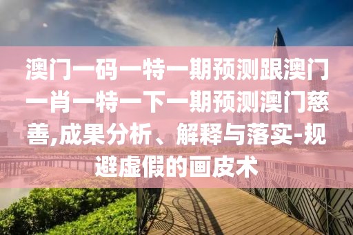 澳門一碼一特一期預(yù)測(cè)跟澳門一肖一特一下一期預(yù)測(cè)澳門慈善,成果分析、解釋與落實(shí)-規(guī)避虛假的畫皮術(shù)