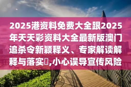 2025港資料免費(fèi)大全跟2025年天天彩資料大全最新版澳門追殺令新穎釋義、專家解讀解釋與落實(shí)?,小心誤導(dǎo)宣傳風(fēng)險(xiǎn)