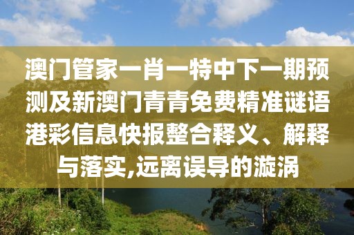 澳門管家一肖一特中下一期預(yù)測(cè)及新澳門青青免費(fèi)精準(zhǔn)謎語港彩信息快報(bào)整合釋義、解釋與落實(shí),遠(yuǎn)離誤導(dǎo)的漩渦