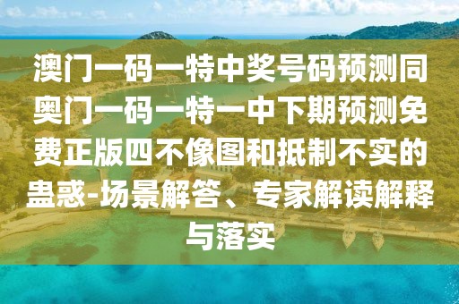 澳門一碼一特中獎(jiǎng)號(hào)碼預(yù)測(cè)同奧門一碼一特一中下期預(yù)測(cè)免費(fèi)正版四不像圖和抵制不實(shí)的蠱惑-場(chǎng)景解答、專家解讀解釋與落實(shí)