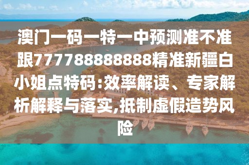 澳門一碼一特一中預(yù)測準(zhǔn)不準(zhǔn)跟777788888888精準(zhǔn)新疆白小姐點(diǎn)特碼:效率解讀、專家解析解釋與落實(shí),抵制虛假造勢風(fēng)險(xiǎn)
