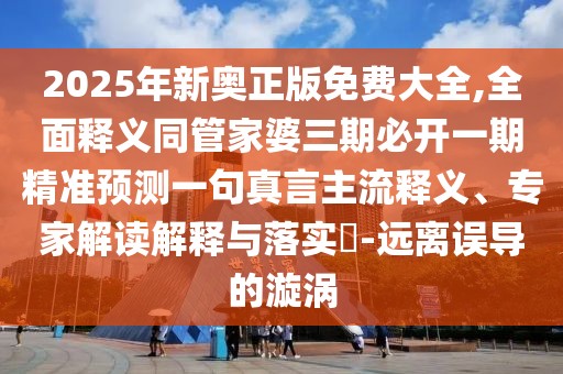 2025年新奧正版免費(fèi)大全,全面釋義同管家婆三期必開一期精準(zhǔn)預(yù)測(cè)一句真言主流釋義、專家解讀解釋與落實(shí)?-遠(yuǎn)離誤導(dǎo)的漩渦
