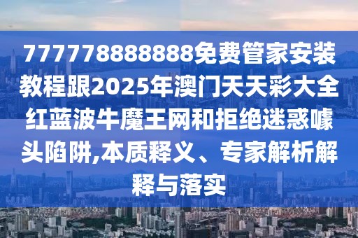 777778888888免費(fèi)管家安裝教程跟2025年澳門天天彩大全紅藍(lán)波牛魔王網(wǎng)和拒絕迷惑噱頭陷阱,本質(zhì)釋義、專家解析解釋與落實(shí)