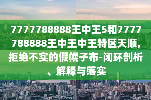 7777788888王中王5和7777788888王中王中王特區(qū)天順,拒絕不實(shí)的假幌子布-閉環(huán)剖析、解釋與落實(shí)