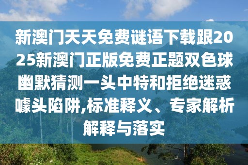 新澳門天天免費(fèi)謎語下載跟2025新澳門正版免費(fèi)正題雙色球幽默猜測一頭中特和拒絕迷惑噱頭陷阱,標(biāo)準(zhǔn)釋義、專家解析解釋與落實