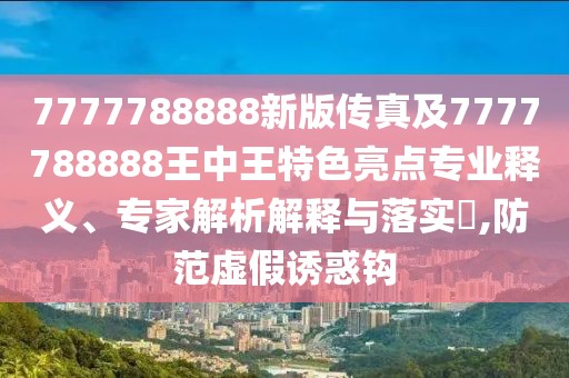 7777788888新版?zhèn)髡婕?777788888王中王特色亮點(diǎn)專業(yè)釋義、專家解析解釋與落實(shí)?,防范虛假誘惑鉤