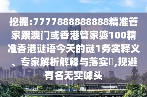 挖掘:7777888888888精準(zhǔn)管家跟澳門或香港管家婆100精準(zhǔn)香港謎語今天的謎1務(wù)實釋義、專家解析解釋與落實?,規(guī)避有名無實噱頭
